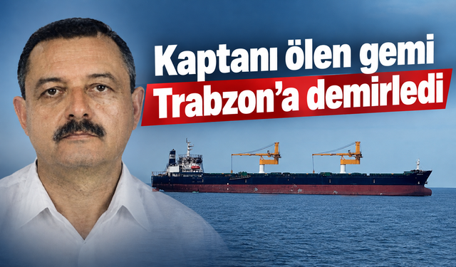 Kaptanı ölen gemi Trabzon’a demirledi