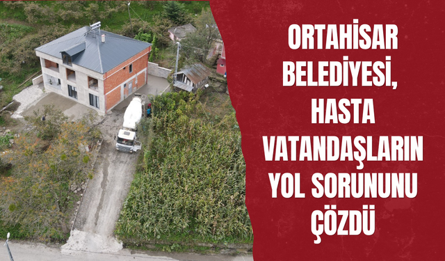ORTAHİSAR BELEDİYESİ, HASTA VATANDAŞLARIN YOL SORUNUNU ÇÖZDÜ