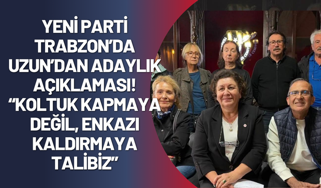 YENİ Parti Trabzon’da Uzun’dan adaylık açıklaması! “Koltuk kapmaya değil, enkazı kaldırmaya talibiz”