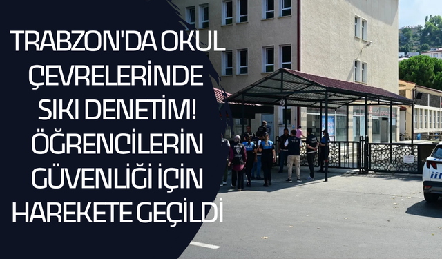 Trabzon'da okul çevrelerinde sıkı denetim! Öğrencilerin güvenliği için harekete geçildi