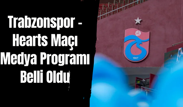 Trabzonspor – Hearts Maçı Medya Programı Belli Oldu