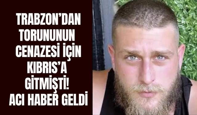 Trabzon’dan torununun cenazesi için Kıbrıs’a gitmişti! Acı haber geldi