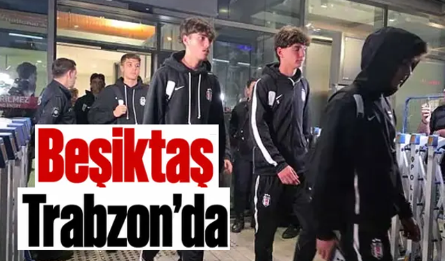 Beşiktaş'ın Trabzonspor maçı kafilesi belli oldu!Trabzon'a geldiler