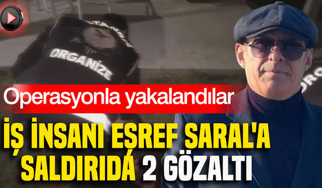 İş insanı Eşref Saral'a saldırıda 2 gözaltı: Operasyonla yakalandılar
