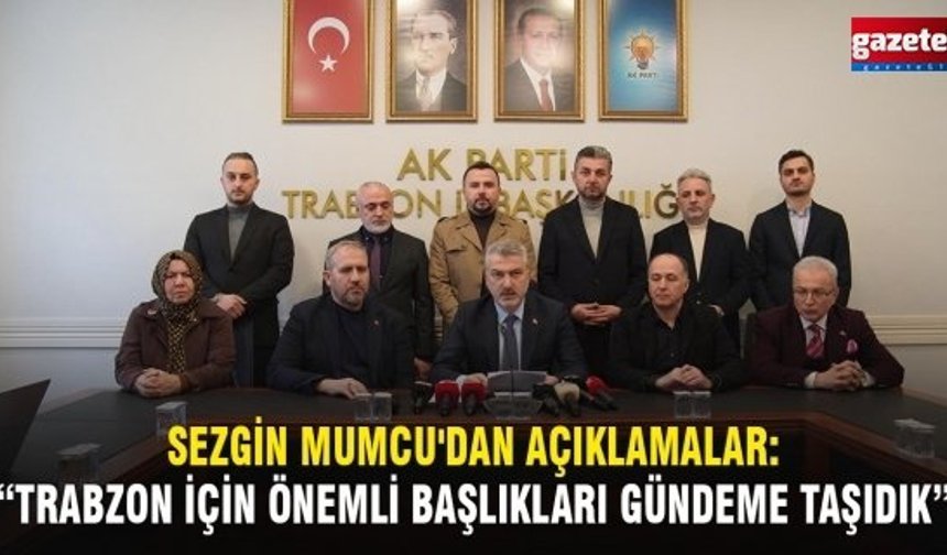 Sezgin Mumcu'dan Açıklamalar: “Trabzon İçin Önemli Başlıkları Gündeme Taşıdık”