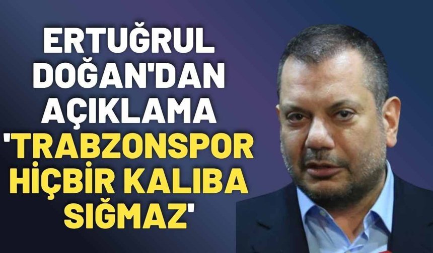 Ertuğrul Doğan'dan açıklama 'Trabzonspor hiçbir kalıba sığmaz'