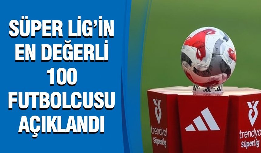 Süper Lig’in en değerli 100 futbolcusu açıklandı