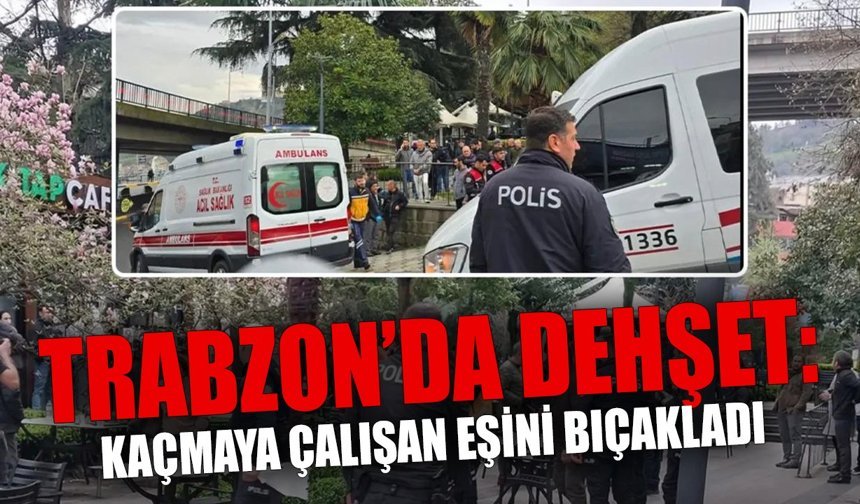 Trabzon’da Dehşet: Kaçmaya Çalışan Eşini Bıçakladı
