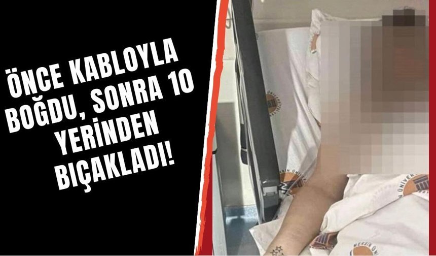 Önce kabloyla boğdu, sonra 10 yerinden bıçakladı!
