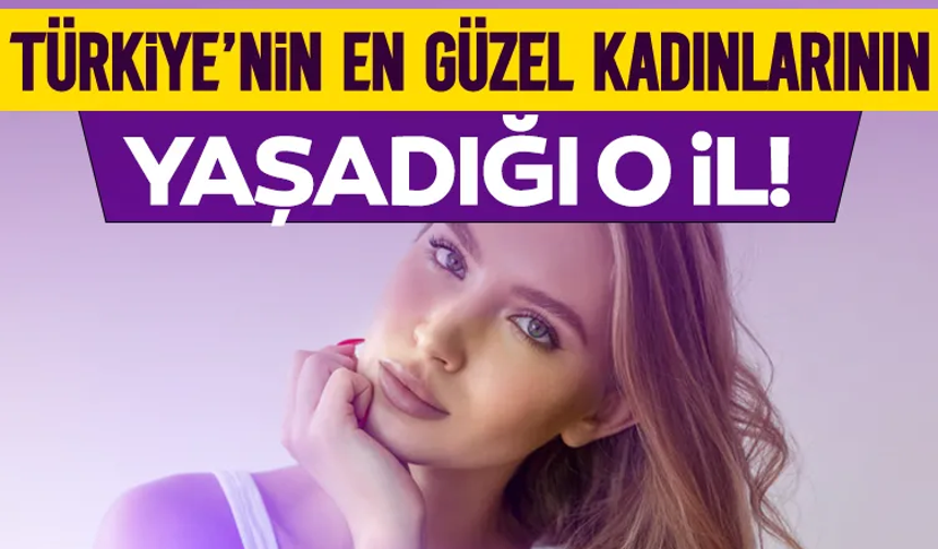 İşte Türkiye'nin en güzel kadınlarının yaşadığı o il!