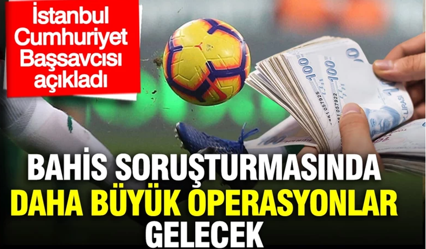 İstanbul Cumhuriyet Başsavcısı açıkladı: Futbolda bahis soruşturması başka sporlara da sıçrayabilir