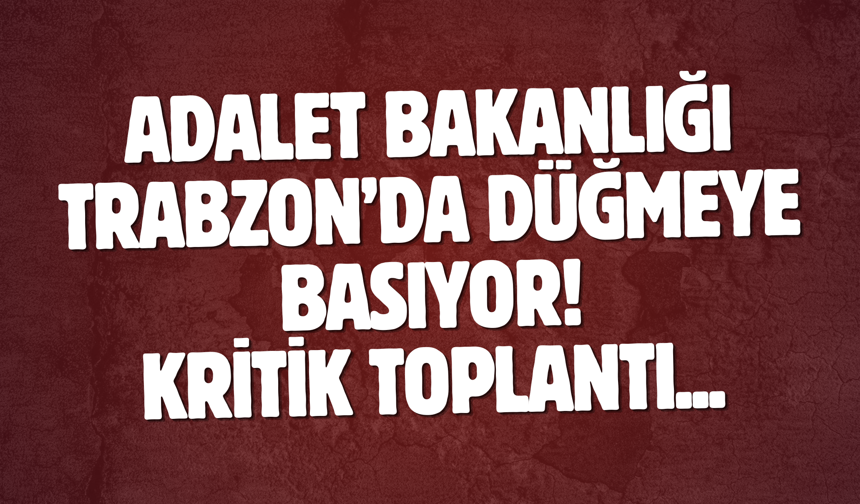 Adalet Bakanlığı Trabzon’da düğmeye basıyor! Kritik toplantı...
