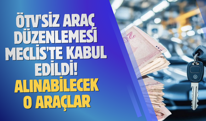 ÖTV'siz araç düzenlemesi Meclis'te kabul edildi! İşte alınabilecek araçlar