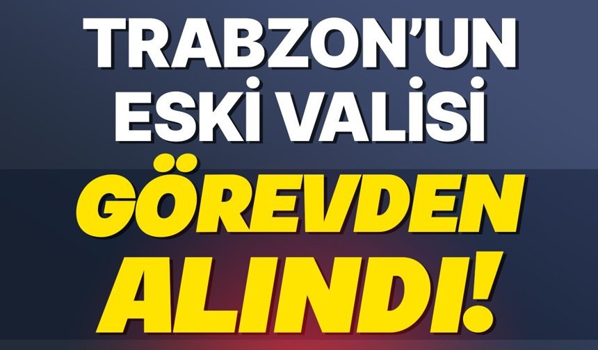 Trabzon’un eski valisi görevden alındı!
