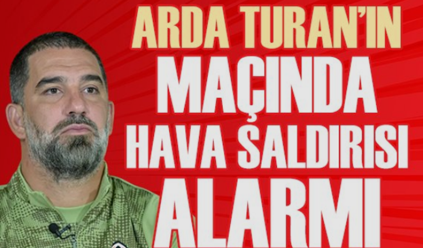 Arda Turan’ın Maçında Hava Saldırısı Alarmı