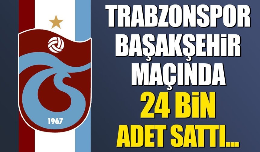 Trabzonspor Başakşehir maçında 24 bin adet sattı...