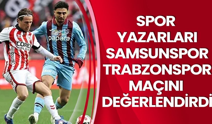 Spor yazarları Samsunspor–Trabzonspor maçını değerlendirdi