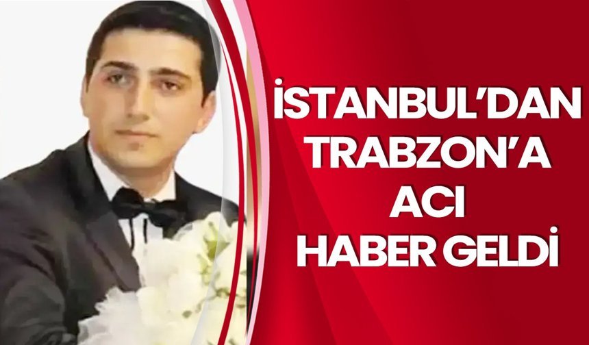 İstanbul’dan Trabzon’a acı haber geldi