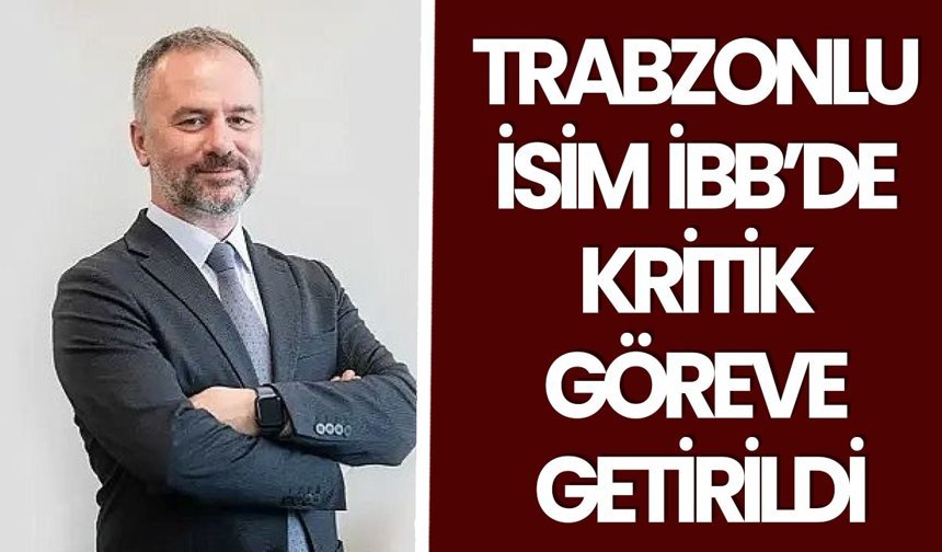 Trabzonlu isim İBB’de kritik göreve getirildi