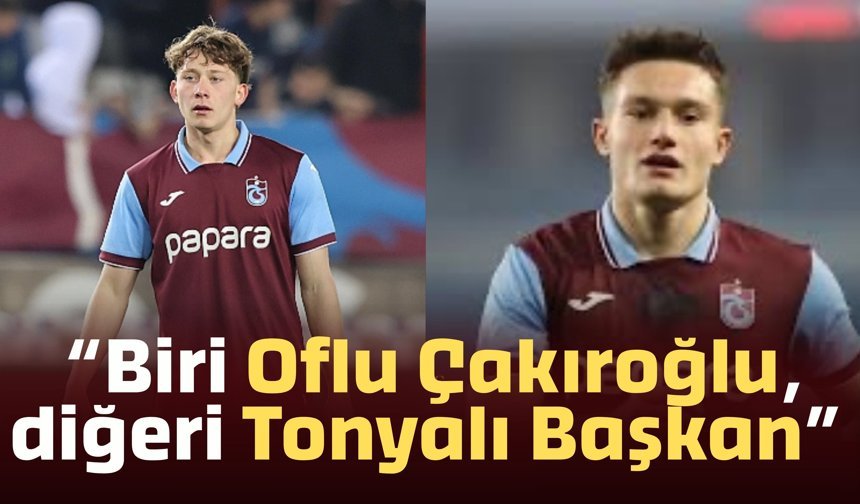 “Biri Oflu Çakıroğlu, diğeri Tonyalı Başkan”