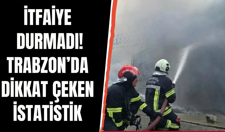 İtfaiye durmadı! Trabzon’da dikkat çeken istatistik