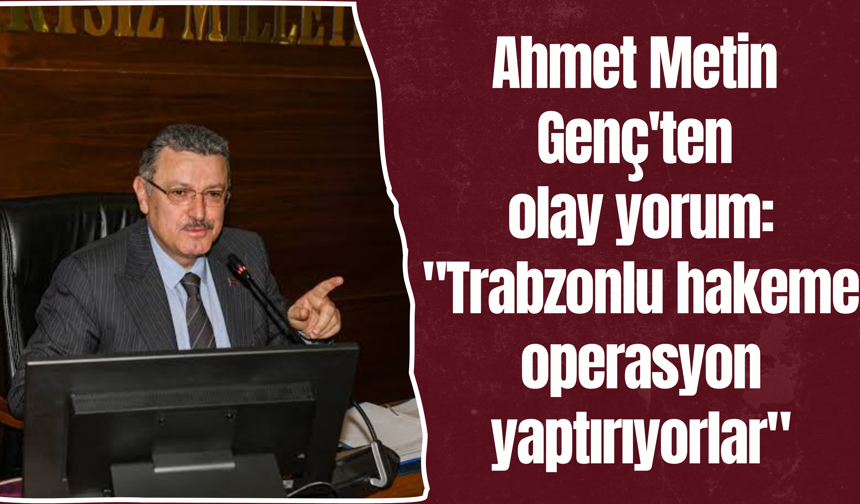 Ahmet Metin Genç'ten olay yorum: "Trabzonlu hakeme operasyon yaptırıyorlar"