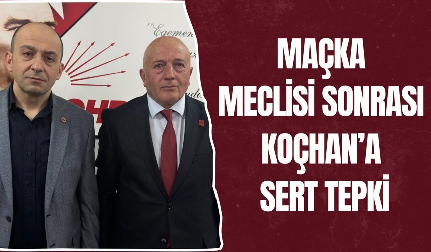 MAÇKA MECLİSİ SONRASI KOÇHAN’A SERT TEPKİ