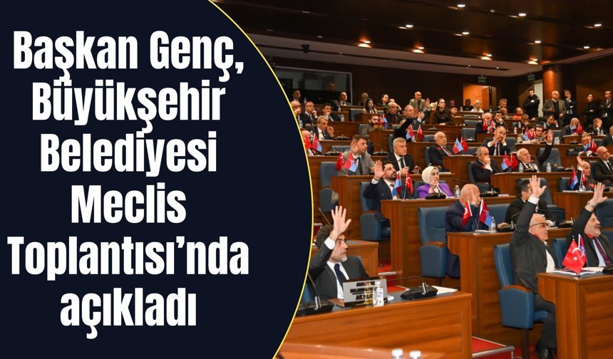 Başkan Genç, Büyükşehir Belediyesi Meclis Toplantısı’nda açıkladı