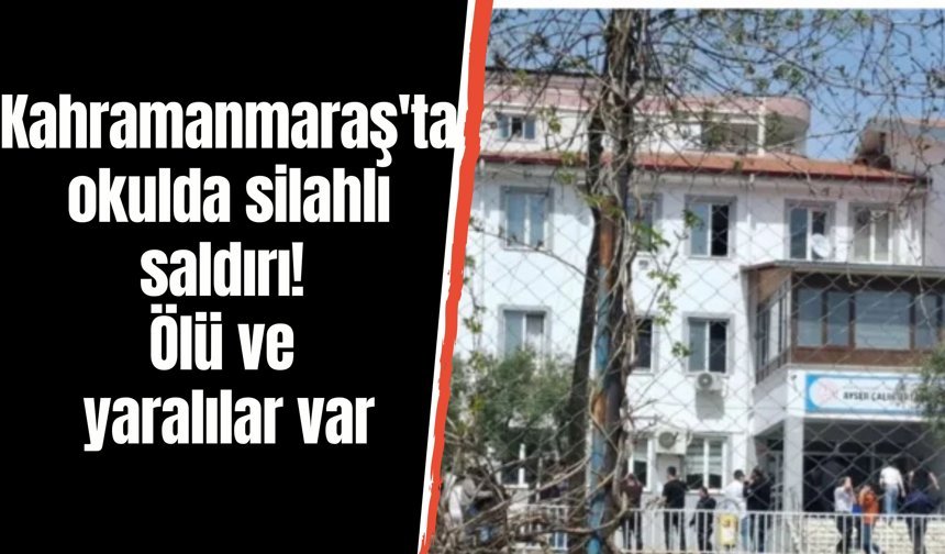 Kahramanmaraş'ta okulda silahlı saldırı! Ölü ve yaralılar var