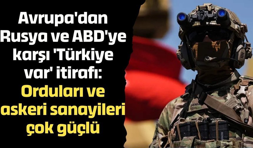 Avrupa'dan Rusya ve ABD'ye karşı 'Türkiye var' itirafı: Orduları ve askeri sanayileri çok güçlü