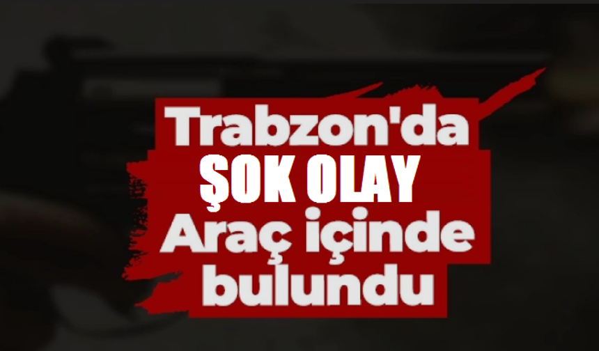 Trabzon’da şok gelişme! Araba içerisinde vurulmuş halde bulundu