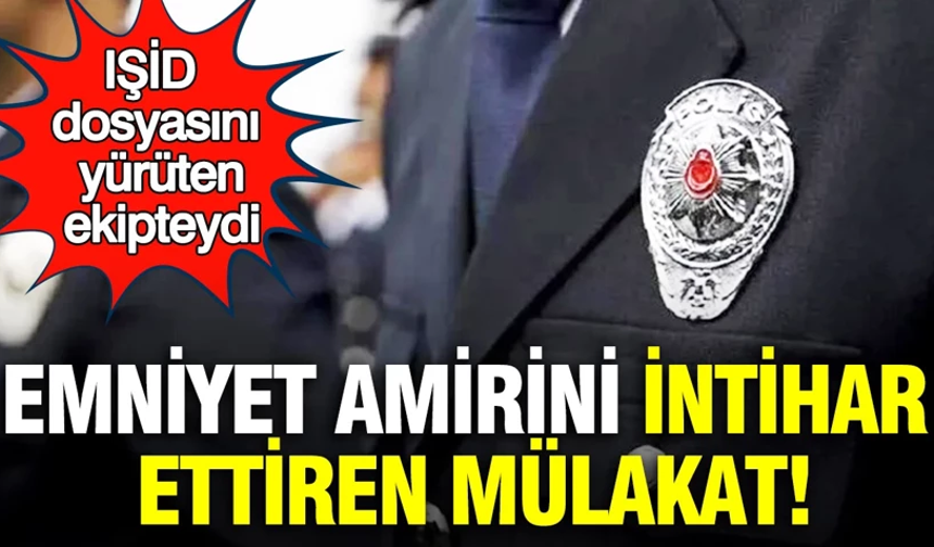 Emniyet amirini intihar ettiren mülakat: IŞİD dosyasını yürüten ekipteydi