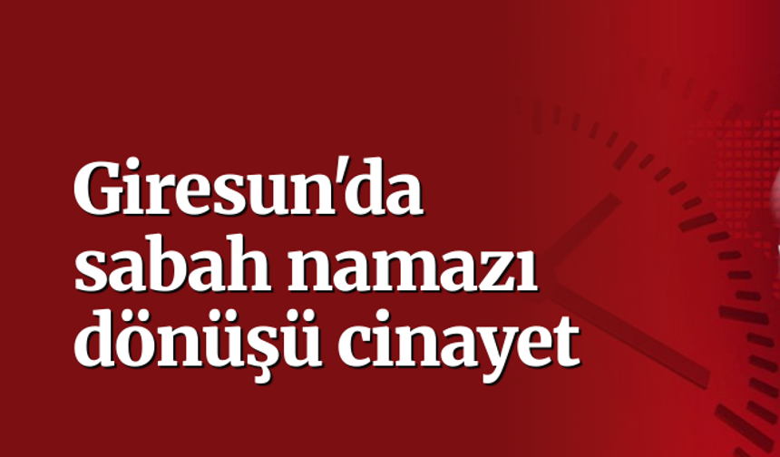 Giresun'da sabah namazı dönüşü cinayet