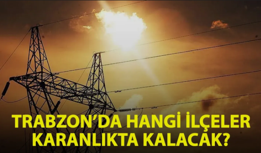 Trabzon'da 3 ilçede birçok mahalle karanlıkta kalacak!