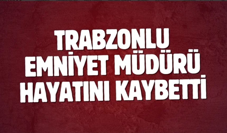 Trabzonlu emniyet müdürü hayatını kaybetti