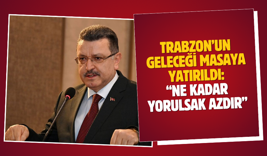Trabzon’un geleceği masaya yatırıldı: “Ne kadar yorulsak azdır”