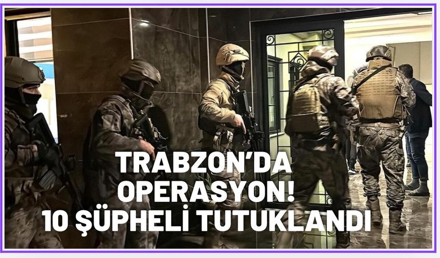 Trabzon'da flaş operasyon: 10 tutuklama...