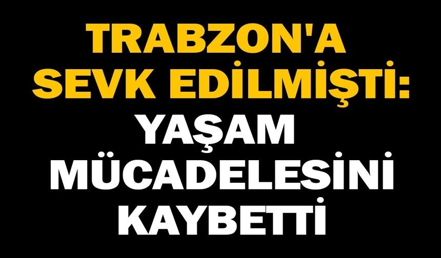 Trabzon'a sevk edilmişti: Yaşam mücadelesini kaybetti