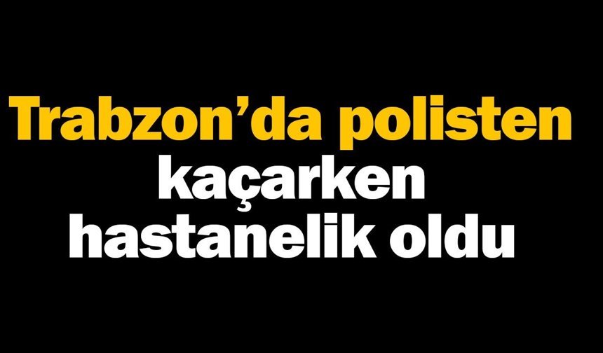 Trabzon’da polisten kaçarken hastanelik oldu