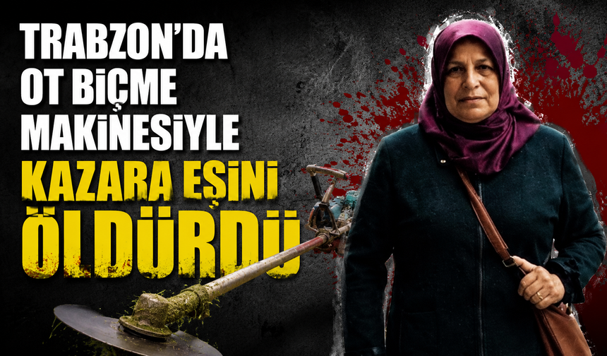 Trabzon’da ot biçme makinesiyle kazara eşini öldürdü