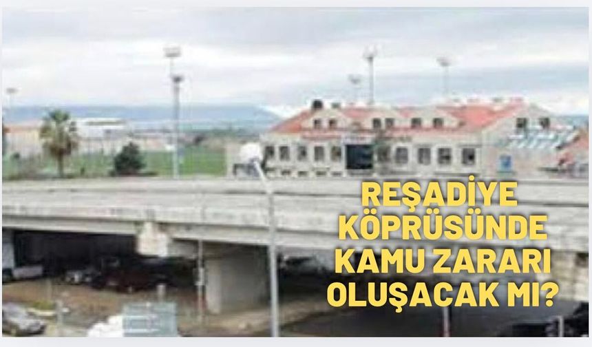 Reşadiye Köprüsünde kamu zararı oluşacak mı?