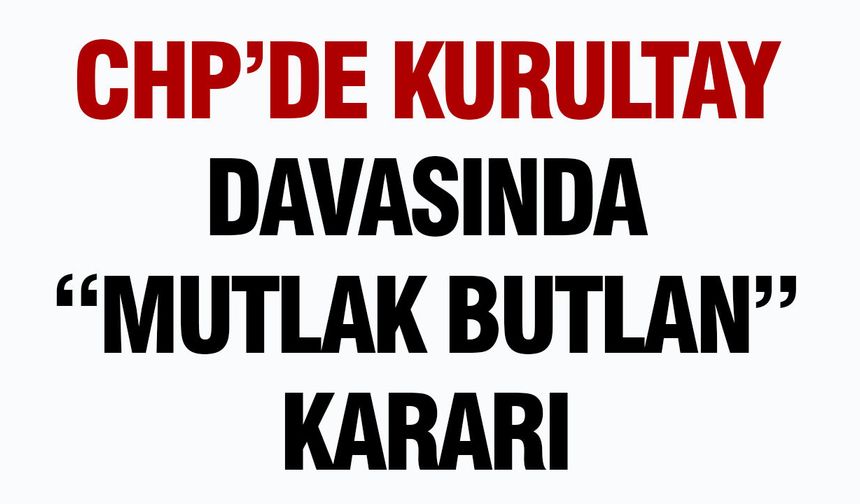 CHP’de Kurultay Davasında “Mutlak Butlan” Kararı