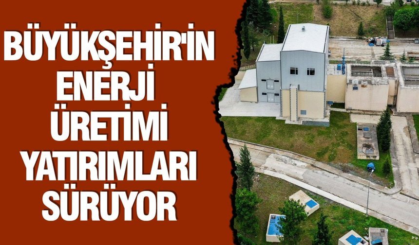 Büyükşehir’in enerji üretimi yatırımları sürüyor