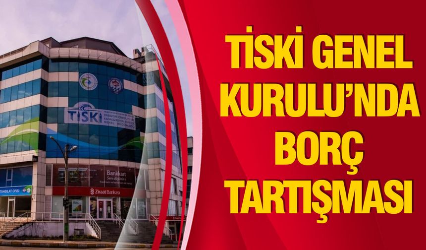 TİSKİ Genel Kurulu’nda Borç Tartışması