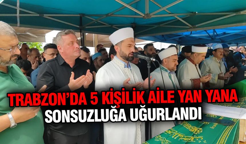 Trabzon’da 5 Kişilik Aile Yan Yana Sonsuzluğa Uğurlandı