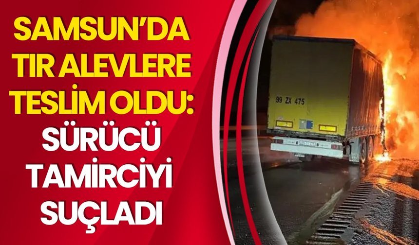 Samsun’da Tır Alevlere Teslim Oldu: Sürücü Tamirciyi Suçladı