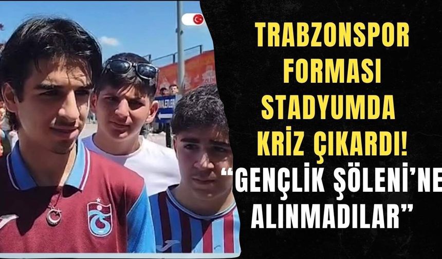 Trabzonspor forması stadyumda kriz çıkardı! “Gençlik Şöleni’ne alınmadılar”
