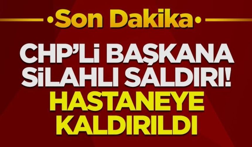 CHP'li belediye başkanı saldırıda vuruldu