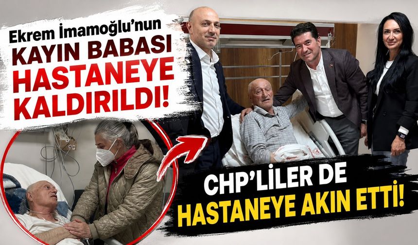 Ekrem İmamoğlu'nun kayın babası hastaneye kaldırıldı.... CHP'liler de hastaneye akın etti!