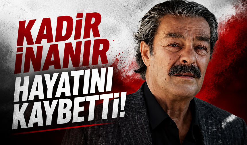 Kadir İnanır hayatını kaybetti
